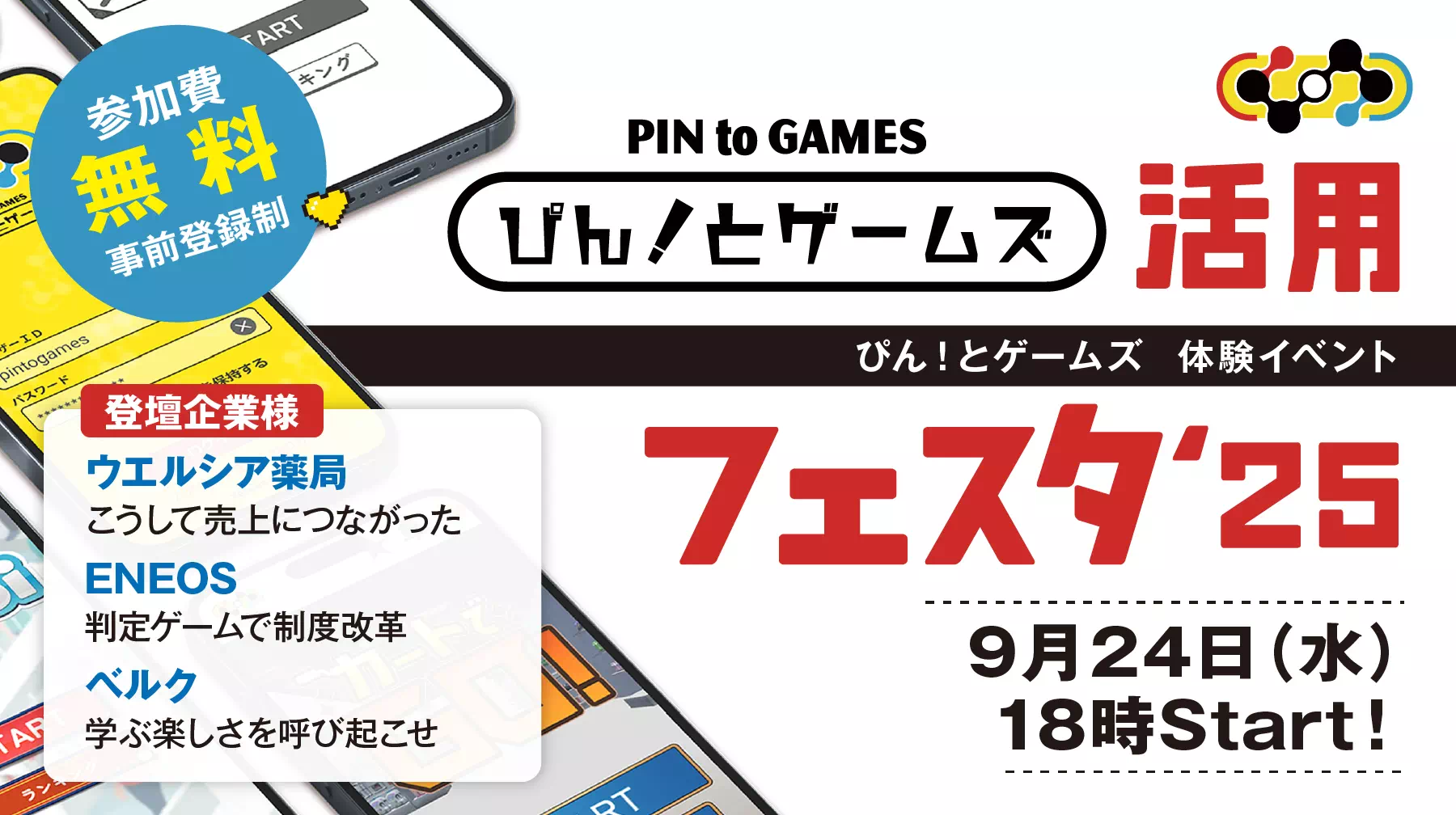 「ぴん！とゲームズ」体験イベント 「ぴん！と活用フェスタ2025」9月24日（水）18時スタート！ 参加費無料（事前登録制） 登壇企業様 ウエルシア薬局　こうして売上につながった / ENEOS　判定ゲームで制度改革/ ベルク　学ぶ楽しさを呼び起こせ